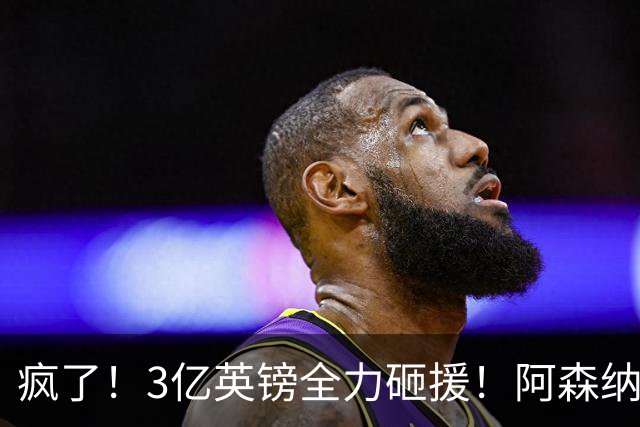 疯了！3亿英镑全力砸援！阿森纳豪购能否圆梦欧冠突破？